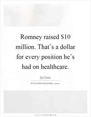 Romney raised $10 million. That’s a dollar for every position he’s had on healthcare Picture Quote #1