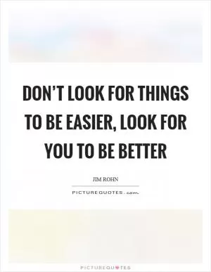 Don’t look for things to be easier, look for you to be better Picture Quote #1