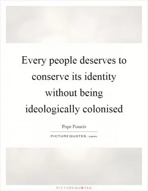 Every people deserves to conserve its identity without being ideologically colonised Picture Quote #1
