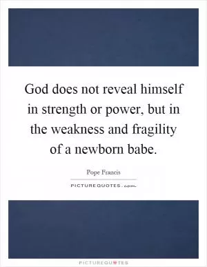 God does not reveal himself in strength or power, but in the weakness and fragility of a newborn babe Picture Quote #1