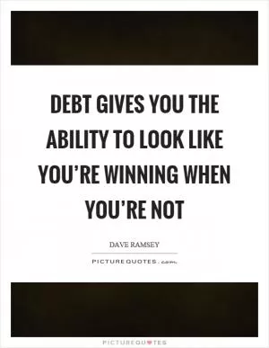 Debt gives you the ability to look like you’re winning when you’re not Picture Quote #1