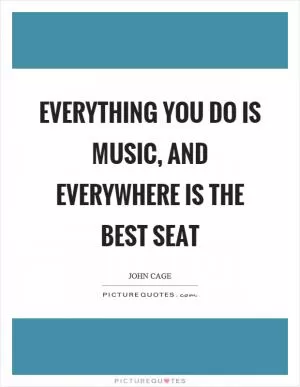 Everything you do is music, and everywhere is the best seat Picture Quote #1