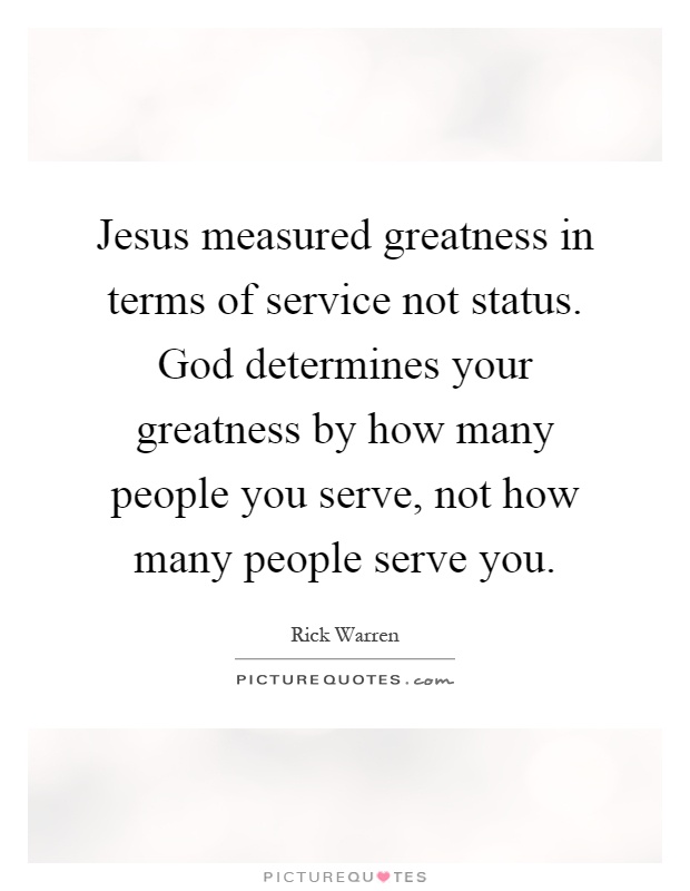 Jesus measured greatness in terms of service not status. God determines your greatness by how many people you serve, not how many people serve you Picture Quote #1