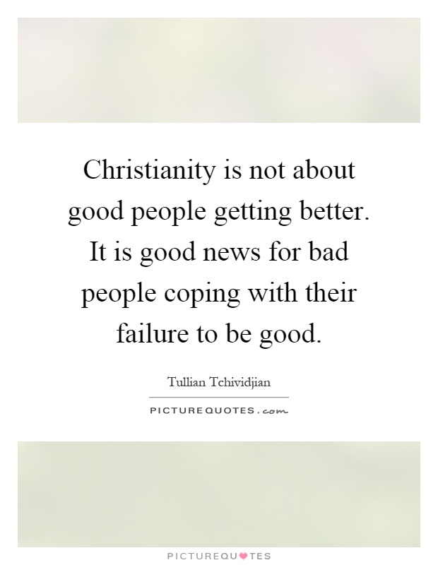 Christianity is not about good people getting better. It is good news for bad people coping with their failure to be good Picture Quote #1