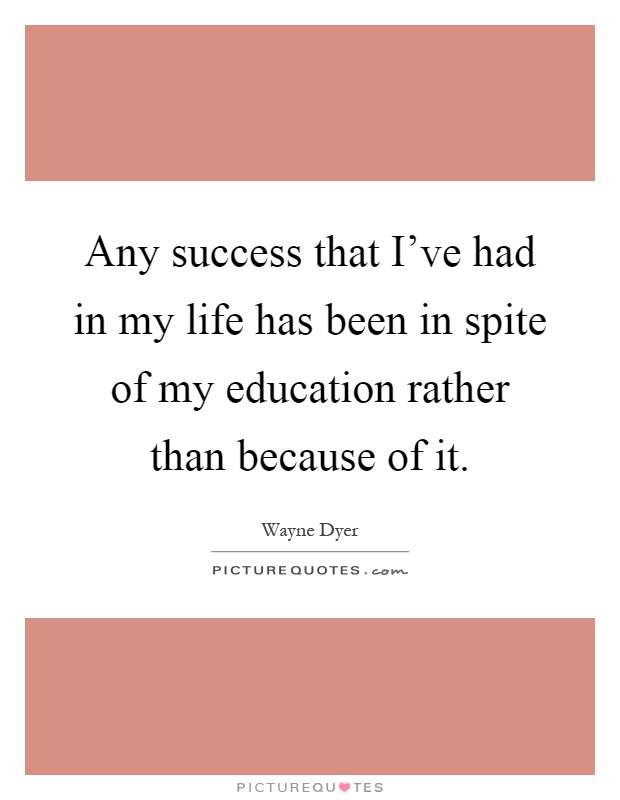 Any success that I've had in my life has been in spite of my education rather than because of it Picture Quote #1