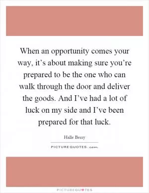 When an opportunity comes your way, it’s about making sure you’re prepared to be the one who can walk through the door and deliver the goods. And I’ve had a lot of luck on my side and I’ve been prepared for that luck Picture Quote #1