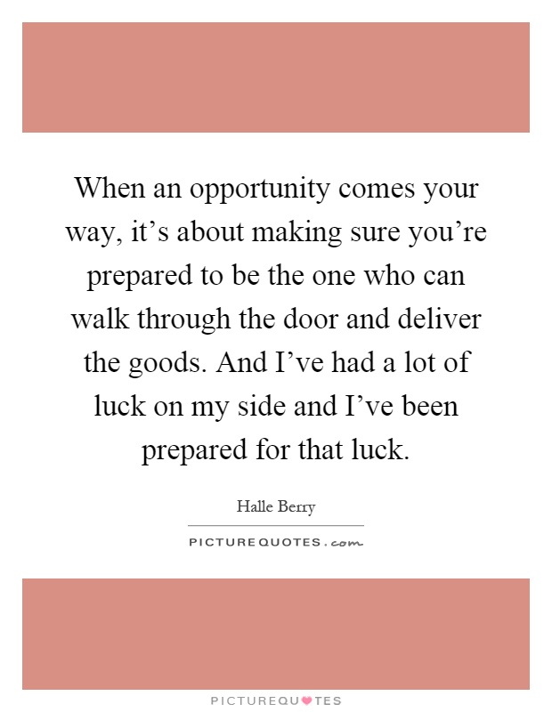 When an opportunity comes your way, it's about making sure you're prepared to be the one who can walk through the door and deliver the goods. And I've had a lot of luck on my side and I've been prepared for that luck Picture Quote #1