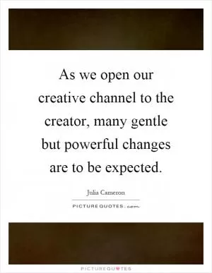 As we open our creative channel to the creator, many gentle but powerful changes are to be expected Picture Quote #1