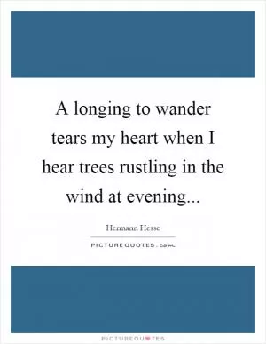 A longing to wander tears my heart when I hear trees rustling in the wind at evening Picture Quote #1