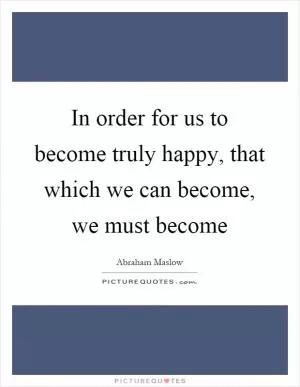 In order for us to become truly happy, that which we can become, we must become Picture Quote #1
