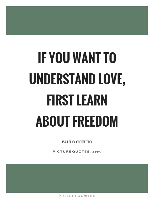 If you want to understand love, first learn about freedom Picture Quote #1