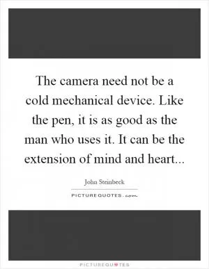 The camera need not be a cold mechanical device. Like the pen, it is as good as the man who uses it. It can be the extension of mind and heart Picture Quote #1