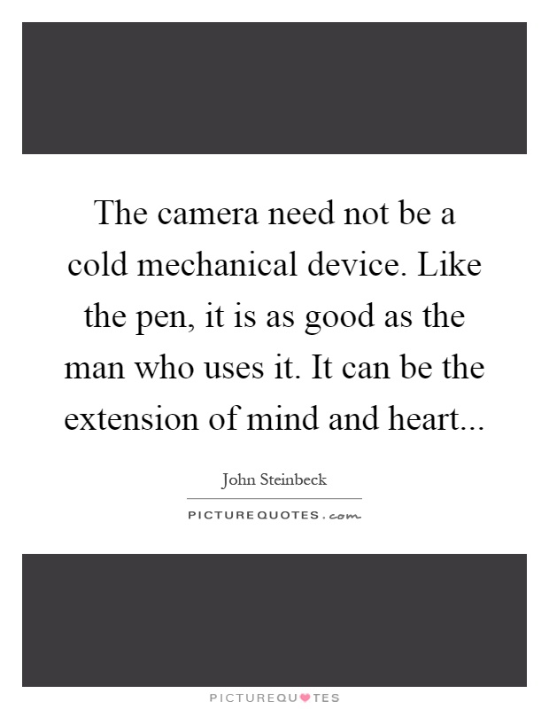 The camera need not be a cold mechanical device. Like the pen, it is as good as the man who uses it. It can be the extension of mind and heart Picture Quote #1