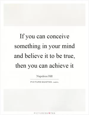 If you can conceive something in your mind and believe it to be true, then you can achieve it Picture Quote #1