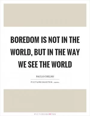 Boredom is not in the world, but in the way we see the world Picture Quote #1