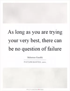 As long as you are trying your very best, there can be no question of failure Picture Quote #1