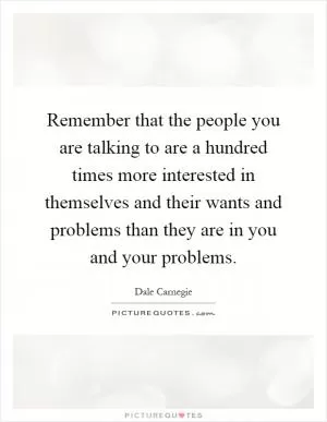 Remember that the people you are talking to are a hundred times more interested in themselves and their wants and problems than they are in you and your problems Picture Quote #1