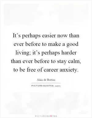 It’s perhaps easier now than ever before to make a good living; it’s perhaps harder than ever before to stay calm, to be free of career anxiety Picture Quote #1