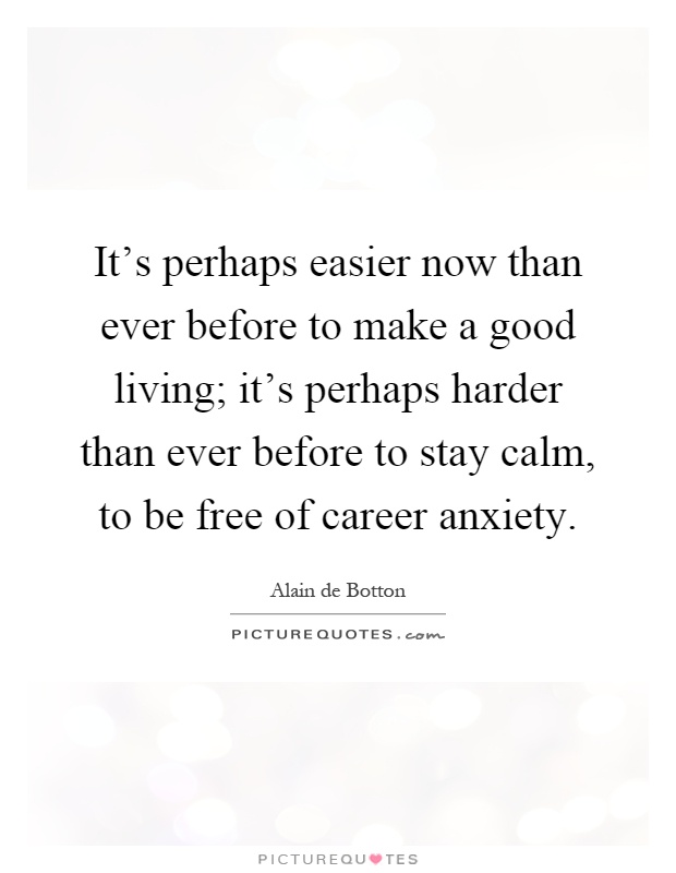 It's perhaps easier now than ever before to make a good living; it's perhaps harder than ever before to stay calm, to be free of career anxiety Picture Quote #1