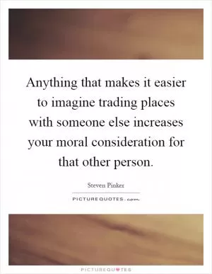 Anything that makes it easier to imagine trading places with someone else increases your moral consideration for that other person Picture Quote #1
