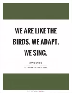 We are like the birds. We adapt. We sing Picture Quote #1