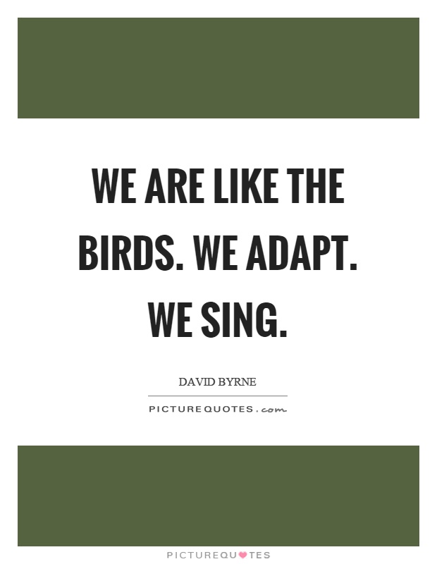 We are like the birds. We adapt. We sing Picture Quote #1