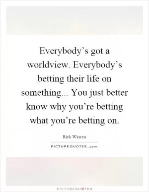 Everybody’s got a worldview. Everybody’s betting their life on something... You just better know why you’re betting what you’re betting on Picture Quote #1