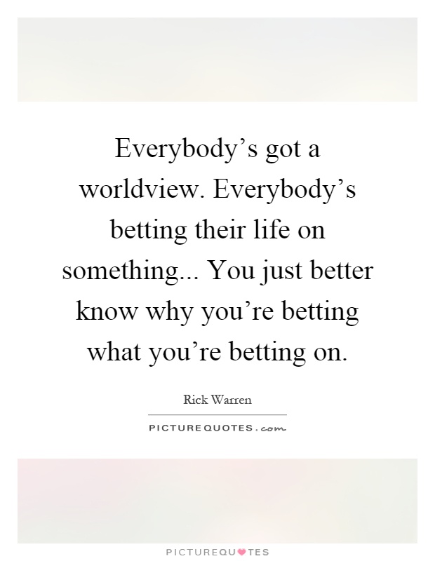 Everybody's got a worldview. Everybody's betting their life on something... You just better know why you're betting what you're betting on Picture Quote #1
