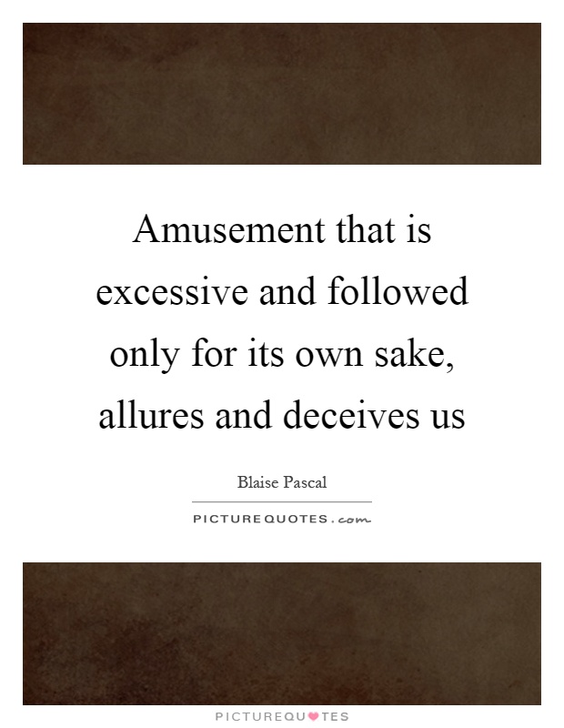 Amusement that is excessive and followed only for its own sake, allures and deceives us Picture Quote #1