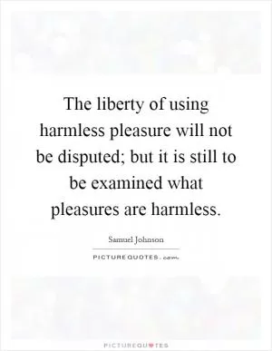 The liberty of using harmless pleasure will not be disputed; but it is still to be examined what pleasures are harmless Picture Quote #1