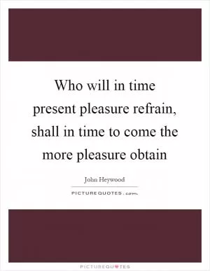 Who will in time present pleasure refrain, shall in time to come the more pleasure obtain Picture Quote #1