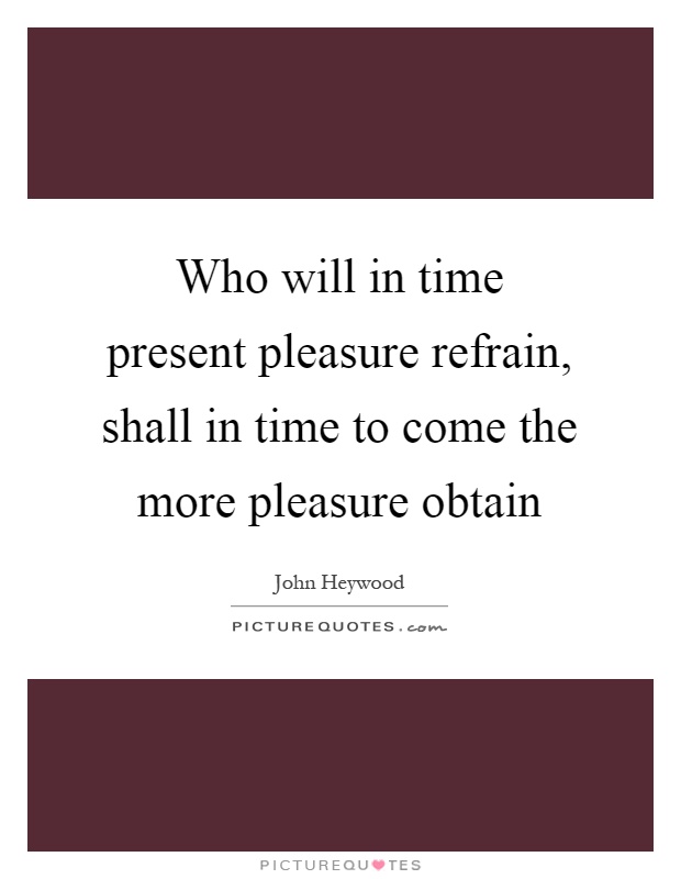 Who will in time present pleasure refrain, shall in time to come the more pleasure obtain Picture Quote #1