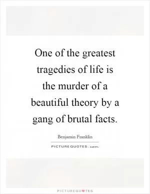 One of the greatest tragedies of life is the murder of a beautiful theory by a gang of brutal facts Picture Quote #1