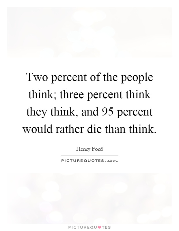 Two percent of the people think; three percent think they think, and 95 percent would rather die than think Picture Quote #1