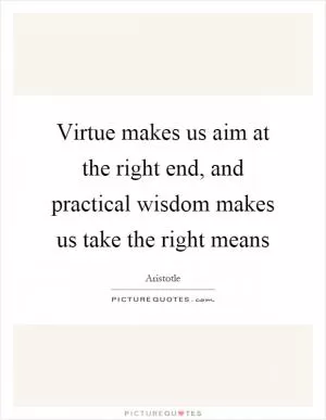 Virtue makes us aim at the right end, and practical wisdom makes us take the right means Picture Quote #1