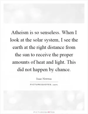 Atheism is so senseless. When I look at the solar system, I see the earth at the right distance from the sun to receive the proper amounts of heat and light. This did not happen by chance Picture Quote #1