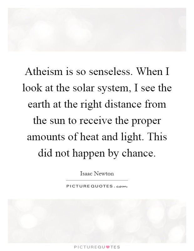Atheism is so senseless. When I look at the solar system, I see the earth at the right distance from the sun to receive the proper amounts of heat and light. This did not happen by chance Picture Quote #1