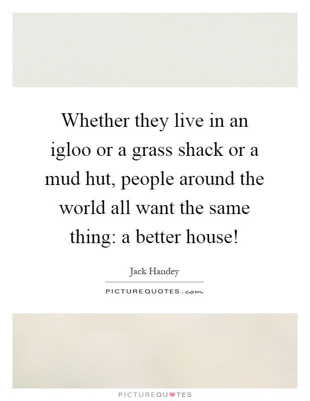 Whether they live in an igloo or a grass shack or a mud hut, people around the world all want the same thing: a better house! Picture Quote #1