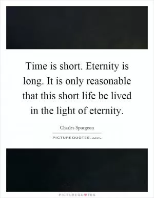 Time is short. Eternity is long. It is only reasonable that this short life be lived in the light of eternity Picture Quote #1