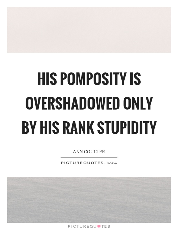 His pomposity is overshadowed only by his rank stupidity Picture Quote #1