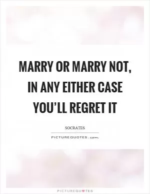 Marry or marry not, in any either case you’ll regret it Picture Quote #1