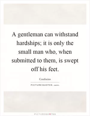 A gentleman can withstand hardships; it is only the small man who, when submitted to them, is swept off his feet Picture Quote #1