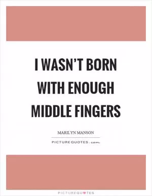 I wasn’t born with enough middle fingers Picture Quote #1