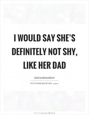 I would say she’s definitely not shy, like her dad Picture Quote #1