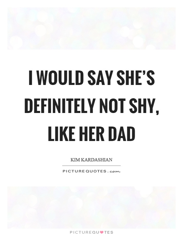 I would say she's definitely not shy, like her dad Picture Quote #1