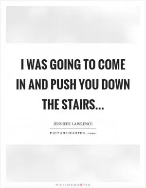 I was going to come in and push you down the stairs Picture Quote #1