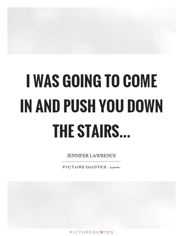 I was going to come in and push you down the stairs Picture Quote #1