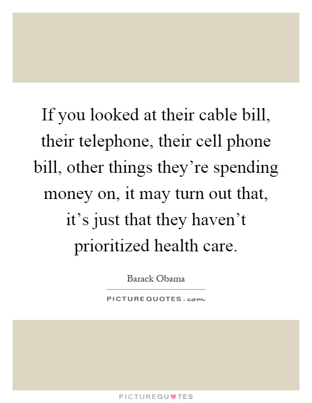 If you looked at their cable bill, their telephone, their cell phone bill, other things they're spending money on, it may turn out that, it's just that they haven't prioritized health care Picture Quote #1