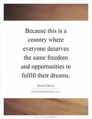 Because this is a country where everyone deserves the same freedom and opportunities to fulfill their dreams Picture Quote #1