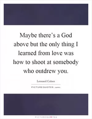 Maybe there’s a God above but the only thing I learned from love was how to shoot at somebody who outdrew you Picture Quote #1